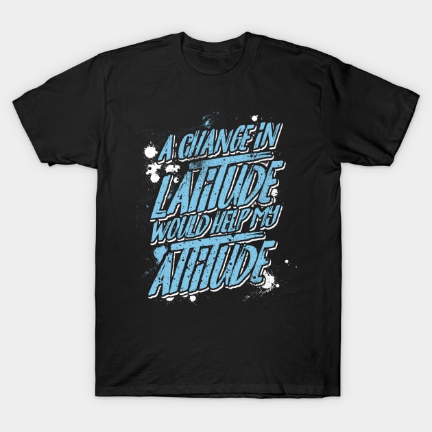 A Change in Latitude Would Help My Attitude T-Shirt by SolarFlare